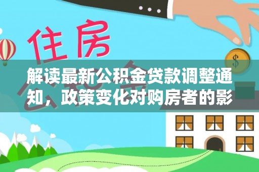 狮子山解读最新公积金贷款调整通知，政策变化对购房者的影响