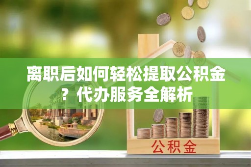 狮子山离职后如何轻松提取公积金？代办服务全解析