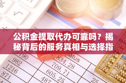 狮子山公积金提取代办可靠吗？揭秘背后的服务真相与选择指南