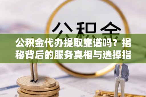 狮子山公积金代办提取靠谱吗？揭秘背后的服务真相与选择指南