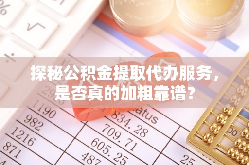 狮子山探秘公积金提取代办服务，是否真的加粗靠谱？