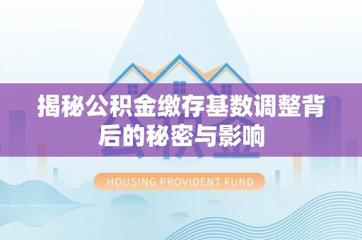 狮子山揭秘公积金缴存基数调整背后的秘密与影响