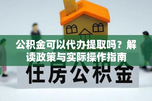 狮子山公积金可以代办提取吗？解读政策与实际操作指南