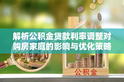 狮子山解析公积金贷款利率调整对购房家庭的影响与优化策略