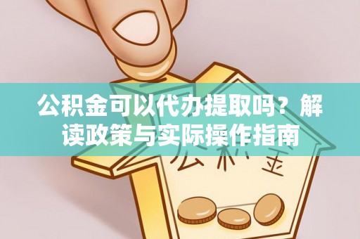 狮子山公积金可以代办提取吗？解读政策与实际操作指南