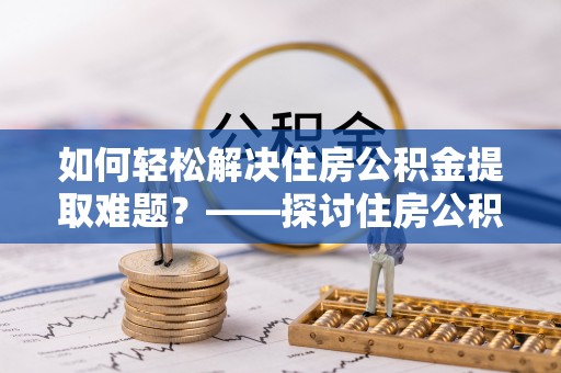 狮子山如何轻松解决住房公积金提取难题？——探讨住房公积金提取代办服务