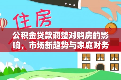 狮子山公积金贷款调整对购房的影响，市场新趋势与家庭财务规划