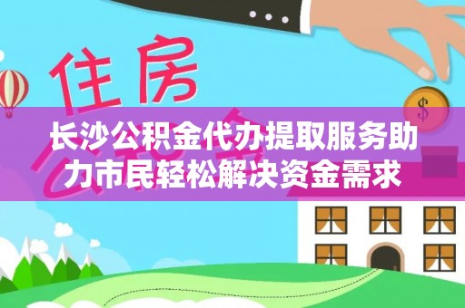 狮子山长沙公积金代办提取服务助力市民轻松解决资金需求