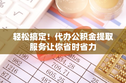 狮子山轻松搞定！代办公积金提取服务让你省时省力