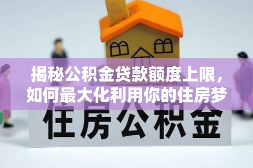 狮子山揭秘公积金贷款额度上限，如何最大化利用你的住房梦想资金？