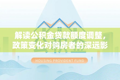 狮子山解读公积金贷款额度调整，政策变化对购房者的深远影响