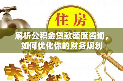 狮子山解析公积金贷款额度咨询，如何优化你的财务规划