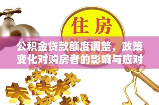 狮子山公积金贷款额度调整，政策变化对购房者的影响与应对策略