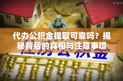 狮子山代办公积金提取可靠吗？揭秘背后的真相与注意事项