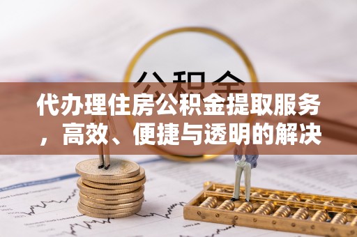 狮子山代办理住房公积金提取服务，高效、便捷与透明的解决方案