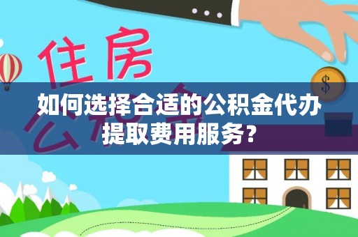 狮子山如何选择合适的公积金代办提取费用服务？