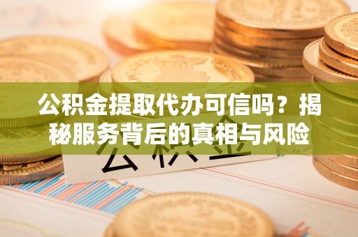 狮子山公积金提取代办可信吗？揭秘服务背后的真相与风险