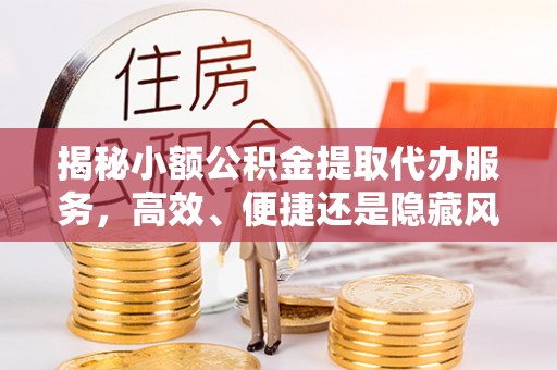 狮子山揭秘小额公积金提取代办服务，高效、便捷还是隐藏风险？