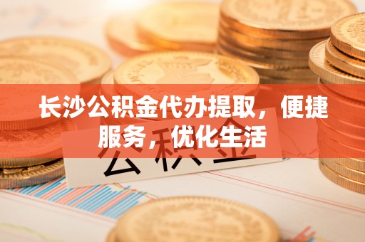 狮子山长沙公积金代办提取，便捷服务，优化生活