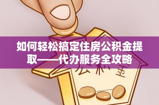 狮子山如何轻松搞定住房公积金提取——代办服务全攻略