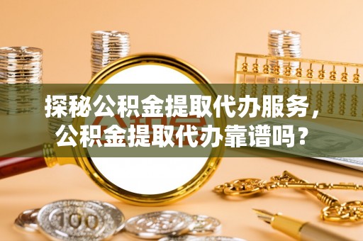 狮子山探秘公积金提取代办服务，公积金提取代办靠谱吗？