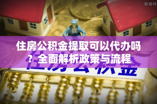 狮子山住房公积金提取可以代办吗？全面解析政策与流程