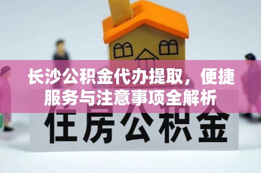 狮子山长沙公积金代办提取，便捷服务与注意事项全解析
