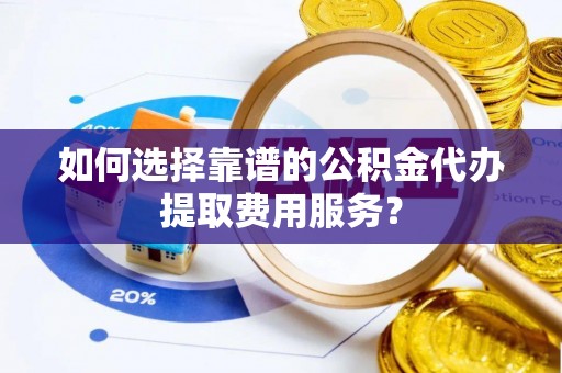 狮子山如何选择靠谱的公积金代办提取费用服务？