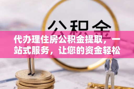 狮子山代办理住房公积金提取，一站式服务，让您的资金轻松到账