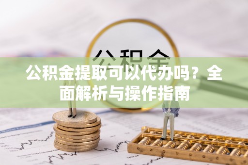 狮子山公积金提取可以代办吗？全面解析与操作指南