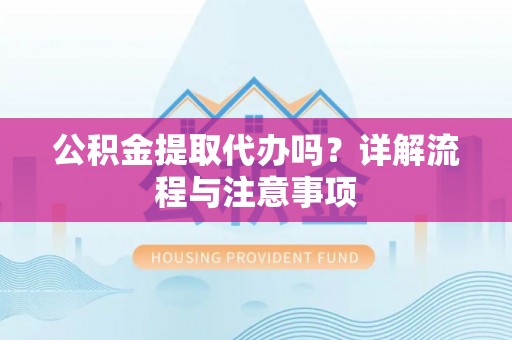 狮子山公积金提取代办吗？详解流程与注意事项