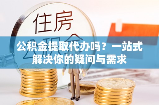 狮子山公积金提取代办吗？一站式解决你的疑问与需求