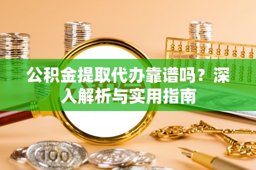 狮子山公积金提取代办靠谱吗？深入解析与实用指南