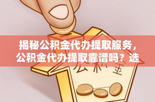 狮子山揭秘公积金代办提取服务，公积金代办提取靠谱吗？选择前你需要知道这些！