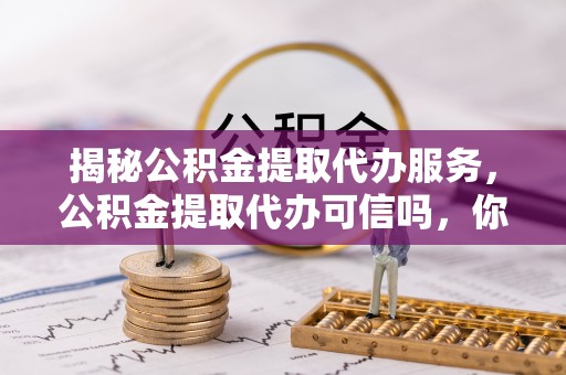 狮子山揭秘公积金提取代办服务，公积金提取代办可信吗，你需要知道的真相