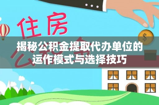 狮子山揭秘公积金提取代办单位的运作模式与选择技巧