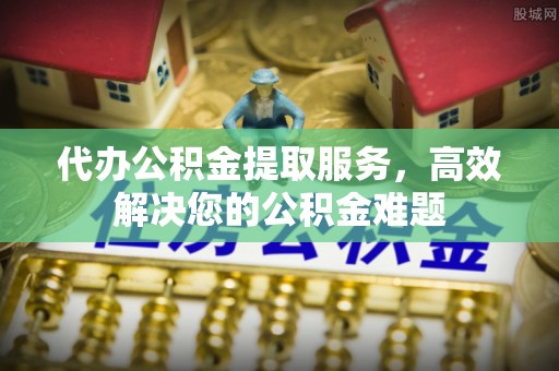 狮子山代办公积金提取服务，高效解决您的公积金难题