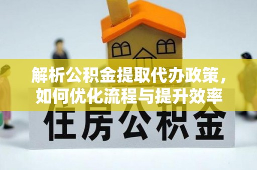 狮子山解析公积金提取代办政策，如何优化流程与提升效率