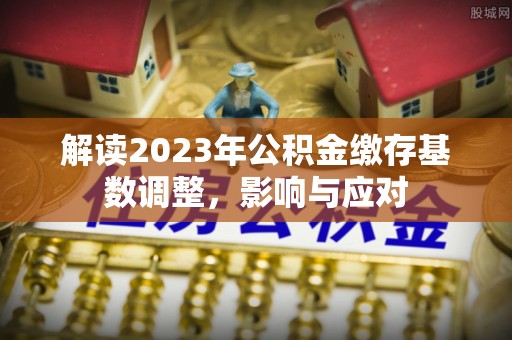 狮子山解读2023年公积金缴存基数调整，影响与应对