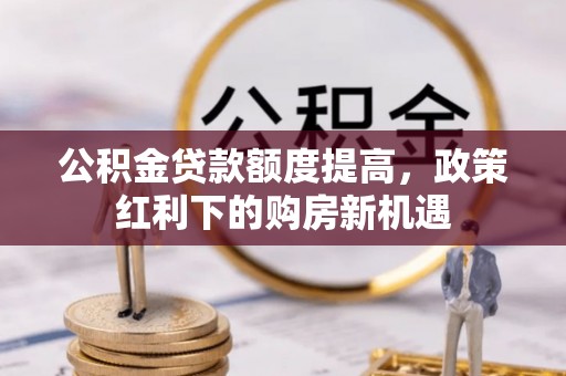 狮子山公积金贷款额度提高，政策红利下的购房新机遇