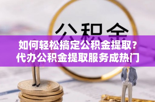 狮子山如何轻松搞定公积金提取？代办公积金提取服务成热门选择