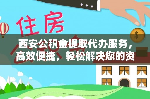 狮子山西安公积金提取代办服务，高效便捷，轻松解决您的资金需求