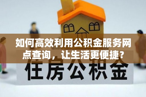 狮子山如何高效利用公积金服务网点查询，让生活更便捷？