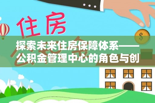 狮子山探索未来住房保障体系——公积金管理中心的角色与创新