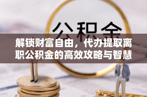 狮子山解锁财富自由，代办提取离职公积金的高效攻略与智慧选择