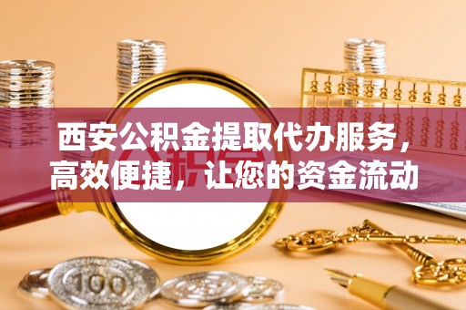 狮子山西安公积金提取代办服务，高效便捷，让您的资金流动更灵活