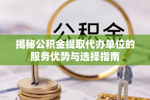 狮子山揭秘公积金提取代办单位的服务优势与选择指南