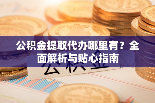 狮子山公积金提取代办哪里有？全面解析与贴心指南