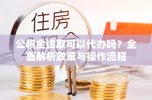 狮子山公积金提取可以代办吗？全面解析政策与操作流程