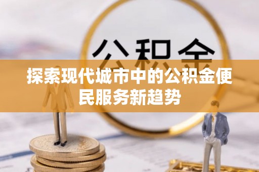 狮子山探索现代城市中的公积金便民服务新趋势